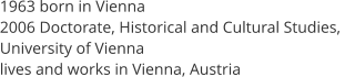 1963 born in Vienna  2006 Doctorate, Historical and Cultural Studies,  University of Vienna  lives and works in Vienna, Austria
