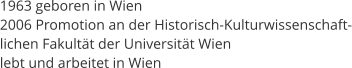 1963 geboren in Wien 2006 Promotion an der Historisch-Kulturwissenschaft- lichen Fakultät der Universität Wien lebt und arbeitet in Wien